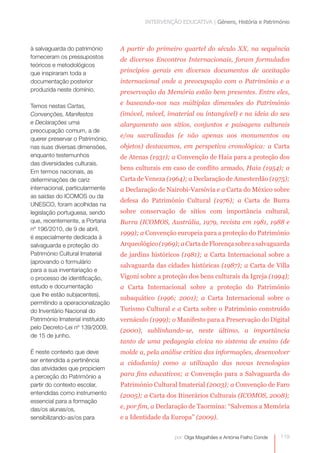 INTERVENÇÃO EDUCATIVA | Género, História e Património



à salvaguarda do património       A partir do primeiro quartel do século XX, na sequência
forneceram os pressupostos        de diversos Encontros Internacionais, foram formulados
teóricos e metodológicos
que inspiraram toda a             princípios gerais em diversos documentos de aceitação
documentação posterior            internacional onde a preocupação com o Património e a
produzida neste domínio.          preservação da Memória estão bem presentes. Entre eles,

Temos nestas Cartas,
                                  e baseando-nos nas múltiplas dimensões do Património
Convenções, Manifestos            (imóvel, móvel, imaterial ou intangível) e na ideia do seu
e Declarações uma                 alargamento aos sítios, conjuntos e paisagens culturais
preocupação comum, a de
                                  e/ou sacralizadas (e não apenas aos monumentos ou
querer preservar o Património,
nas suas diversas dimensões,      objetos) destacamos, em perspetiva cronológica: a Carta
enquanto testemunhos              de Atenas (1931); a Convenção de Haia para a proteção dos
das diversidades culturais.
                                  bens culturais em caso de conflito armado, Haia (1954); a
Em termos nacionais, as
determinações de cariz            Carta de Veneza (1964); a Declaração de Amesterdão (1975);
internacional, particularmente    a Declaração de Nairobi-Varsóvia e a Carta do México sobre
as saídas do ICOMOS ou da
                                  defesa do Património Cultural (1976); a Carta de Burra
UNESCO, foram acolhidas na
legislação portuguesa, sendo      sobre conservação de sítios com importância cultural,
que, recentemente, a Portaria     Burra (ICOMOS, Austrália, 1979, revista em 1981, 1988 e
nº 196/2010, de 9 de abril,
                                  1999); a Convenção europeia para a proteção do Património
é especialmente dedicada à
salvaguarda e proteção do         Arqueológico (1969); a Carta de Florença sobre a salvaguarda
Património Cultural Imaterial     de jardins históricos (1981); a Carta Internacional sobre a
(aprovando o formulário
                                  salvaguarda das cidades históricas (1987); a Carta de Villa
para a sua inventariação e
o processo de identificação,      Vigoni sobre a proteção dos bens culturais da Igreja (1994);
estudo e documentação             a Carta Internacional sobre a proteção do Património
que lhe estão subjacentes),
                                  subaquático (1996; 2001); a Carta Internacional sobre o
permitindo a operacionalização
do Inventário Nacional do         Turismo Cultural e a Carta sobre o Património construído
Património Imaterial instituído   vernáculo (1999); o Manifesto para a Preservação do Digital
pelo Decreto-Lei nº 139/2009,
                                  (2000), sublinhando-se, neste último, a importância
de 15 de junho.
                                  tanto de uma pedagogia cívica no sistema de ensino (de
É neste contexto que deve         molde a, pela análise crítica das informações, desenvolver
ser entendida a pertinência       a cidadania) como a utilização das novas tecnologias
das atividades que propiciem
a perceção do Património a        para fins educativos; a Convenção para a Salvaguarda do
partir do contexto escolar,       Património Cultural Imaterial (2003); a Convenção de Faro
entendidas como instrumento       (2005); a Carta dos Itinerários Culturais (ICOMOS, 2008);
essencial para a formação
das/os alunas/os,                 e, por fim, a Declaração de Taormina: “Salvemos a Memória
sensibilizando-as/os para         e a Identidade da Europa” (2009).


                                                     por: Olga Magalhães e Antónia Fialho Conde   119
 