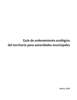 Guía de ordenamiento ecológico
del territorio para autoridades municipales
México, 2009
 