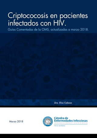 Guías Comentadas de la OMS actualizadas a marzo 2018. Criptococosis en pacientes infectados con HIV.
Criptococosis en pacientes
infectados con HIV.
Dra. Elisa Cabeza
Guías Comentadas de la OMS, actualizadas a marzo 2018.
Marzo 2018
Prof. Dr. Julio Medina
 