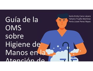 Guía de la
OMS
sobre
Higiene de
Manos en la
Atención de
Karla Emily Cano Lázaro
Yahaira Trujillo Martínez
Perla Lisset Perez Reyes
 