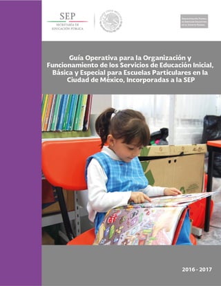 Guía Operativa para la Organización y Funcionamiento de los Servicios de Educación Inicial, Básica y
Especial para Escuelas Particulares en la Ciudad de México, Incorporadas a la SEP. 2016-2017
 
 