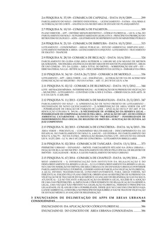 11
2.6 PESQUISA N. 37/09 - COMARCA DE CAPINZAL - DATA 19/8/2009..............299
PARCElamento DO SOLO – DISTRITO INDUSTRIAL – LICENCIAMento – FATMA – EIA/RIMA E
autorização de corte – ANUÊNCIA DA SECRETARIA DE ESTADO DO PLANEJAMENTO
2.7 PESQUISA N. 10/10 - COMARCA DE PALMITOS..................................................309
PLANO DIRETOR – APP - critério menos restritivo – código florestal – lei n. 6.766, do
parcelamento do solo – suplementariedade legislativa – princípio da proibição do
retrocesso ecológico – ADIN – legitimidade do representante do ministério público
2.8 PESQUISA N. 21/10 - COMARCA DE IMBITUBA - DATA: 10/5/2010..............315
Loteamento - condomínio - áreas públicas - Estudo ambiental Simplificado -
loteamento inferior a 100ha - licenciamento conjunto - Loteamento - tratamento
de esgoto - trapiche
2.9 PESQUISA N. 28/10- COMARCA DE BIGUAÇU - DATA: 10/6/2010................324
PARCELAMENTO DE GLEBA COM ÁREA SUPERIOR A 1.000.000 m2 (um mlhão de metros
quadrados)- necessáriaANUÊNCIADASECRETARIADEESTADODOPLANEJAMENTO–ÁREAS
DE USO COMUM – 35% da GLEBA – ÁREA TOTAL DO IMÓVEL – SOBREPOSIÇãO EM APP – EIV –
ERRO MATERIAL NA LAI – RETIFICAÇÃO – DESCUMPRIMENTO DA LICENÇA – EMBARGO DA OBRA
2.10 PESQUISA N. 34/10 - DATA 26/7/2010 - COMARCA DE MODELO...............336
Loteamento – APP – ÁREA VERDE – lai – exigências – alteração de via de acesso sem
comunicação ao registro – in3 da FATMA - Art. 17, 28 e 50 da Lei n. 6.766
2.11 PESQUISA N. 02/12 - COMARCA DE BLUMENAU - DATA: 19/1/2012.........344
LOTE - METRAGEM MÍNIMA - INTERESSE SOCIAL - AUTORIZAÇÃO DE SUPRESSÃO DE VEGETAÇÃO
– MUNICÍPIO – LOTEAMENTO - CONVÊNIO COM A SDS E FATMA – OBSERVÂNCIA DOS ARTS. 30
E 31 DA LEI N. 11.428/2006
2.12 PESQUISA N. 11/2013 - COMARCA DE MARAVILHA - DATA: 21/2/2013...347
PARCELAMENTO DO SOLO – 1) APRESENTAÇÃO DE NOVO PROJETO DE LOTEAMENTO –
NECESSIDADE DE NOVO LICENCIAMENTO – 2) SOBREPOSIÇÃO DE ÁREA VERDE EM APP
– POSSIBILIDADE DE CRIAÇÃO DE PARQUES DE LAZER – APLICAÇÃO DO § 2º DO ART. 8º DA
RESOLUÇÃO CONAMA N. 369/06 – 3) NECESSIDADE DE AVERBAÇÃO DA RESERVA LEGAL –
POSSIBILIDADE DE COMPENSAÇÃO EM OUTRA ÁREA – APLICAÇÃO DO ART. 122 DO CÓDIGO
AMBIENTAL CATARINENSE – 4) INSTITUTO DO “PRÉ-REGISTRO” – POSSIBILIDADE DE
INDEFERIMENTO PELO OFICIAL DO REGISTRO DE IMÓVEIS – SUSCITAÇÃO DE DÚVIDA AO
JUIZ COMPETENTE
2.13 PESQUISA N. 20/2013 - COMARCA DE CONCÓRDIA - DATA: 16/4/2013...356
ÁREA VERDE – PERCENTUAL – CONDOMÍNIO MULTIFAMILIAR – DESCUMPRIMENTO DA LEI
ESTADUAL DO PARCELAMENTO DO SOLO N. 6.063/82 – LEI FEDERAL DO PARCELAMENTO DO
SOLO N. 6.766/79 – IN3 DA FATMA – RESOLUÇÃO IBAMA/FATMA 1/95 – ESTATUTO DA CIDADE
LEI N. 10.257/2001 – LC N. 186 E 187/2001 DE CONCÓRDIA – LOTEAMENTOS IRREGULARES
2.14 PESQUISA N. 02/2014 - COMARCA DE TANGARÁ - DATA: 13/1/2014........373
PERÍMETRO URBANO – EXPANSÃO – IMÓVEL PARCIALMENTE SITUADO NA ZONA URBANA –
DOAÇÃO DE RUA AO MUNICÍPIO - FRACIONAMENTO DE OFÍCIO PELO OFICIAL DE REGISTRO DE
IMÓVEIS – ILEGALIDADE – BURLA À LEI DE PARCELAMENTO DO SOLO URBANO.
2.15 PESQUISA N. 67/2014 - COMARCA DE CHAPECÓ - DATA: 16/09/2014......379
MEIO AMBIENTE – 1) DIFERENCIAÇÃO DOS INSTITUTOS DA RE(A)LOCAÇÃO E DO
DESFLORESTAMENTO DA RESERVA LEGAL – 2) 2.1) O DESFLORESTAMENTO DA RESERVA LEGAL,
NO CASO DE INSERÇÃO DO IMÓVEL EM ÁREA URBANA OU DE EXPANSÃO URBANA E POSTERIOR
PARCELAMENTODOSOLO, ÉPOSSÍVEL,CONSERVANDO-SEPARCELADAVEGETAÇÃOFLORESTAL,
A QUAL DEVERÁ TRANSMUDAR-SE, CONCOMITANTEMENTE, PARA ÁREAS VERDES, NO
PERCENTUAL EXIGIDO PELO PLANO DIRETOR, OBSERVADAS AS RESTRIÇÕES DE SUPRESSÃO DA
VEGETAÇÃO SE SE TRATAR DE ESTÁGIO MÉDIO E AVANÇADO DE REGENERAÇÃO (LEI DA MATA
ATLÂNTICA) – 2.2) NO TOCANTE A RE(A)LOCAÇÃO DA RESERVA LEGAL, SUGERE-SE A ADOÇÃO
DE UMA DAS PROPOSIÇÕES: A) IMPUGNAR O PROCEDIMENTO DE RE(A)LOCAÇÃO DA RESERVA
LEGAL, UMA VEZ QUE NÃO PREVISTO NA LEGISLAÇÃO FLORESTAL, FERINDO O PRINCÍPIO DA
LEGALIDADE; OU B) ANUIR COM A POSSIBILIDADE, DESDE QUE NO CASO EM CONCRETO HAJA
GANHO AMBIENTAL, COM FORÇA NO PRINCÍPIO DO EQUILÍBRIO, E NÃO SE TRATE DE VEGETAÇÃO
DE ESTÁGIO MÉDIO E AVANÇADO DE REGENERAÇÃO.
3 Enunciados de Delimitação de APPs em Áreas Urbanas
Consolidadas..............................................................................................................................386
Enunciado 01: Da aplicação do Código Florestal................................386
Enunciado 02: Do conceito de área urbana consolidada............386
 