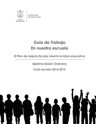 Guía de Trabajo
En nuestra escuela
El Plan de Mejora Escolar orienta la labor educativa
Séptima Sesión Ordinaria
Ciclo escolar 2014-2015
 