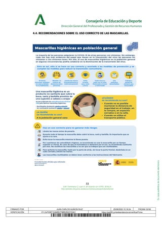 Escopiaauténticadedocumentoelectrónico
Consejería de Educación y Deporte
Dirección General del Profesorado y Gestión de Recursos Humanos
4.4. RECOMENDACIONES SOBRE EL USO CORRECTO DE LAS MASCARILLAS.
33
Edif. Torretriana C/ Juan A. de Vizarrón s/n 41092, SEVILLA
http://portals.ced.junta-andalucia.es/educacion/portals/web/ced
FIRMADO POR JUAN CARLOS AUNION RUIZ 25/08/2020 10:18:24 PÁGINA 33/38
VERIFICACIÓN tFc2eFE8RTJG8AMXZ7NM9ZK83YSG8J https://ws050.juntadeandalucia.es/verificarFirma
 