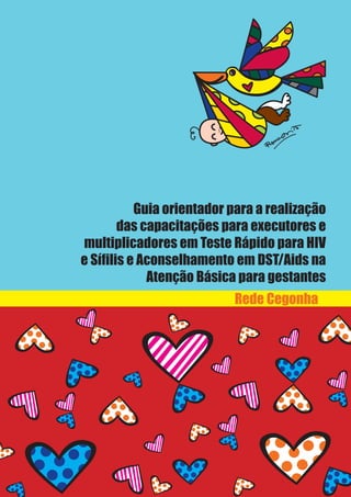 Rede Cegonha
Guia orientador para a realização
das capacitações para executores e
multiplicadores em Teste Rápido para HIV
e Sífilis e Aconselhamento em DST/Aids na
Atenção Básica para gestantes
 