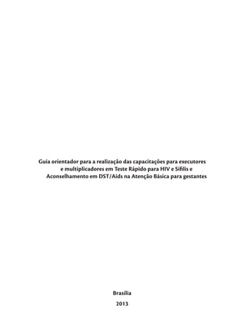 Guia orientador para a realização das capacitações para executores
e multiplicadores em Teste Rápido para HIV e Sífilis e
Aconselhamento em DST/Aids na Atenção Básica para gestantes
Brasília
2013
 