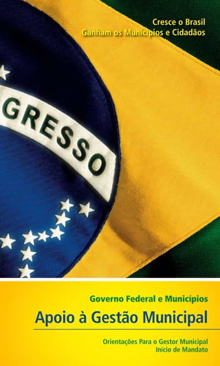 Cresce o Brasil
Ganham os Municípios e Cidadãos

Governo Federal e Municípios

Apoio à Gestão Municipal
Orientações Para o Gestor Municipal
Início de Mandato

 