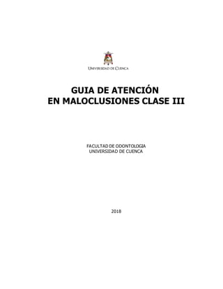 GUIA DE ATENCIÓN
EN MALOCLUSIONES CLASE III
FACULTAD DE ODONTOLOGIA
UNIVERSIDAD DE CUENCA
2018
 