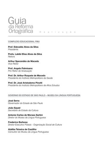 R   e   a   l   i   z     a   ç   ã   o



comPleXo educAcioNAl fmu

Prof. edevaldo Alves da Silva
Presidente

Profa. labibi elias Alves da Silva
Reitora

Arthur Sperandéo de macedo
Vice-Reitor

Prof. Angelo Palmisano
Pró-Reitor de Graduação

Prof. dr. Arthur roquete de macedo
Presidente do Instituto Metropolitano da Saúde

Prof. dr. José Aristodemo Pinotti
Presidente do Instituto Metropolitano de Altos Estudos



goverNo do eStAdo de SÃo PAulo – muSeu dA lÍNguA PortugueSA

José Serra
Governador do Estado de São Paulo

João Sayad
Secretário de Estado da Cultura

Antonio carlos de moraes Sartini
Diretor do Museu da Língua Portuguesa

frederico barbosa
Diretor-Executivo Poiesis - Organização Social de Cultura

Ataliba teixeira de castilho
Consultor do Museu da Língua Portuguesa
 