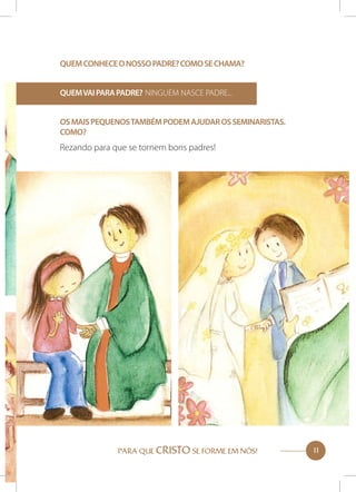 QUEM CONHECE O NOSSO PADRE? COMO SE CHAMA?
QUEM VAI PARA PADRE? NINGUÉM NASCE PADRE...
OS MAIS PEQUENOS TAMBÉM PODEM AJUDAR OS SEMINARISTAS.
COMO?

Rezando para que se tornem bons padres!

PARA QUE CRISTO SE FORME EM NÓS!

11

 