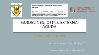 GUIDELINES: OTITIS EXTERNA
AGUDA
HOSPITAL CIVIL DE CULIACÁN
Dr. Luis M. Aguilar Chirino R2 ORLyCCC
Culiacán, Sinaloa; 26 de Mayo de 2021.
 