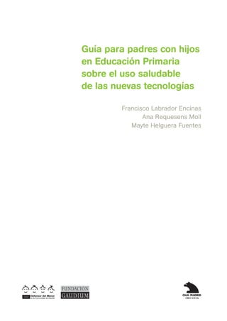Guía para padres con hijos
en Educación Primaria
sobre el uso saludable
de las nuevas tecnologías

        Francisco Labrador Encinas
               Ana Requesens Moll
           Mayte Helguera Fuentes
 