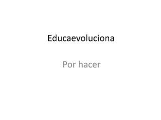 Educaevoluciona 
Por hacer 
 