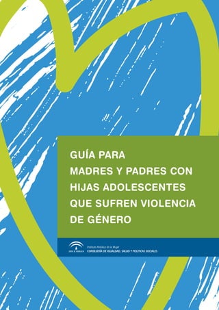 GUÍA PARA
MADRES Y PADRES CON
HIJAS ADOLESCENTES
QUE SUFREN VIOLENCIA
DE GÉNERO
Instituto Andaluz de la Mujer
CONSEJERÍA DE IGUALDAD, SALUD Y POLÍTICAS SOCIALES
 