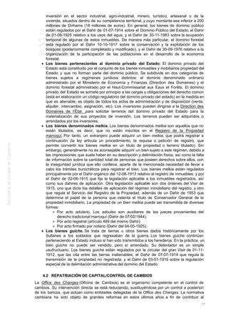 inversión en el sector industrial, agro-industrial, minero, turístico, artesanal o de la
vivienda, situados dentro de su competencia territorial, y cuyo montante sea inferior a 200
millones de Dírhams (18 millones de euros). En general, los bienes de dominio público
están regulados por el Dahir de 01-07-1914 sobre el Dominio Público del Estado, el Dahir
de 01-08-1925 relativo a los usos del agua, y el Dahir de 30-11-1983 sobre la ocupación
temporal de algunas de estos inmuebles. De manera más particular, el dominio forestal
está regulado por el Dahir 10-10-1917 sobre la conservación y la explotación de los
bosques (posteriormente completado y modificado), y el Dahir de 30-09-1976 relativo a la
organización de la participación de las poblaciones en el desarrollo de la economía
forestal.
Los bienes pertenecientes al dominio privado del Estado: El dominio privado del
Estado está constituido por el conjunto de los bienes inmuebles y mobiliarios propiedad del
Estado y que no forman parte del dominio público. Se subdivide en dos categorías de
bienes sujetos a regímenes jurídicos distintos: el dominio denominado ordinario
administrado por el Ministerio de Economía y Finanzas (Direction des Domaines) y el
dominio forestal administrado por el Haut-Commissariat aux Eaux et Forêts. El dominio
privado del Estado se somete por principio a las cargas y obligaciones del derecho común
(está en elaboración un código regulatorio del dominio privado del estado) en la medida en
que es alienable; es objeto de todos los actos de administración y de disposición (venta,
alquiler, intercambio, asignación, etc). Los inversores pueden dirigirse a la Direction des
Domaines de l’État para solicitar terrenos del dominio privado del Estado para la
materialización de sus proyectos de inversión. Los terrenos pueden ser adquiridos o
arrendados por los inversores.
Los bienes denominados melkia. Los bienes denominados melkia son aquellos que no
están titulados, es decir, que no están inscritos en el Registro de la Propiedad
marroquí. Por tanto, un extranjero puede adquirir un bien melkia, que podrá registrar a
continuación (la ley articula un procedimiento, la requisa o petición de registro, que
permite convertir los bienes melkia en un título de propiedad o terreno titulado). Sin
embargo, generalmente no es aconsejable adquirir un bien sujeto a este régimen, debido a
las imprecisiones que suele haber en su descripción y delimitación física, así como la falta
de información sobre la cantidad total de personas que poseen derechos sobre ellos, con
la inseguridad jurídica que ello conlleva, aparte de la mencionada necesidad de llevar a
cabo los trámites burocráticos para registrar el bien. Los bienes melkia están regulados
principalmente por el Dahir orgánico del 12-08-1913 relativo al registro de inmuebles, y por
el Dahir de 02-06-1915 que fija la legislación aplicable a los inmuebles registrados, así
como sus dahires de aplicación. Otra legislación aplicable son dos órdenes del Visir de
1915, uno que dicta los detalles de aplicación del régimen inmobiliario del registro, y otro
que regula el Servicio del Registro de la Propiedad, además de un Dahir de 1953 que
determina el papel de la persona que ostenta el título de Conservador General de la
propiedad inmobiliario. La propiedad de un bien melkia puede ser transmitida de diversas
formas:
Por acto adulario. Los adoules son auxiliares de los jueces provenientes del
derecho tradicional marroquí (Dahir de 07/02/1944).
Por acto registral (artículo 489 del mismo Dahir).
Por acto firmado por notario (Dahir del 04-05-1925).
Los bienes guiche. Se trata de tierras u otros bienes dados históricamente por los
Sultanes a los soldados que regresaban de la guerra. Los bienes guiche continúan
perteneciendo al Estado incluso si han sido transmitidos a los herederos. En la práctica, un
bien guiche no puede ser vendido, pero sí arrendado. Su detentador es un simple
usufructuario. Los bienes guiche están regulados por la circular del gran Visir de 01-11-
1912, que las cita entre las tierras inalienables; el Dahir de 07-07-1914 que regula la
transmisión de la propiedad no registrada; y el Dahir de 03-01-1916 sobre la regulación
especial de la delimitación administrativa del dominio del Estado.
4.2 REPATRIACIÓN DE CAPITAL/CONTROL DE CAMBIOS
La Office des Changes (Oficina de Cambios) es el organismo competente en el control de
cambios. Su intervención directa se está reduciendo, sustituyéndose por un control a posteriori
de los bancos, que actúan como entidades delegadas de la Office des Changes. La normativa
cambiaria ha sido objeto de grandes reformas en estos últimos años a fin de contribuir al
37
 