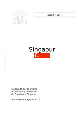 GUIA PAIS




               Singapur




Elaborada por la Oficina
Económica y Comercial
de España en Singapur

Actualizada a agosto 2010
 