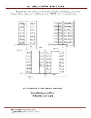 SISTEMAS DE PAÑOS DE MANGUERA
El caudal para unos sistemas con más de una edificación con una misma fuente común
de agua será de 12.6 tal como lo establece la norma COVENIN 1331 en la siguiente imagen

Elaborado por: Ing. David Durán
Agradecimiento: prof. Samuel Lameda.

 