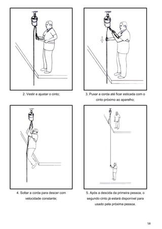 2. Vestir e ajustar o cinto;    3. Puxar a corda até ficar esticada com o
                                           cinto próximo ao aparelho;




4. Soltar a corda para descer com   5. Após a descida da primeira pessoa, o
     velocidade constante;          segundo cinto já estará disponível para
                                          usado pela próxima pessoa.




                                                                                58
 