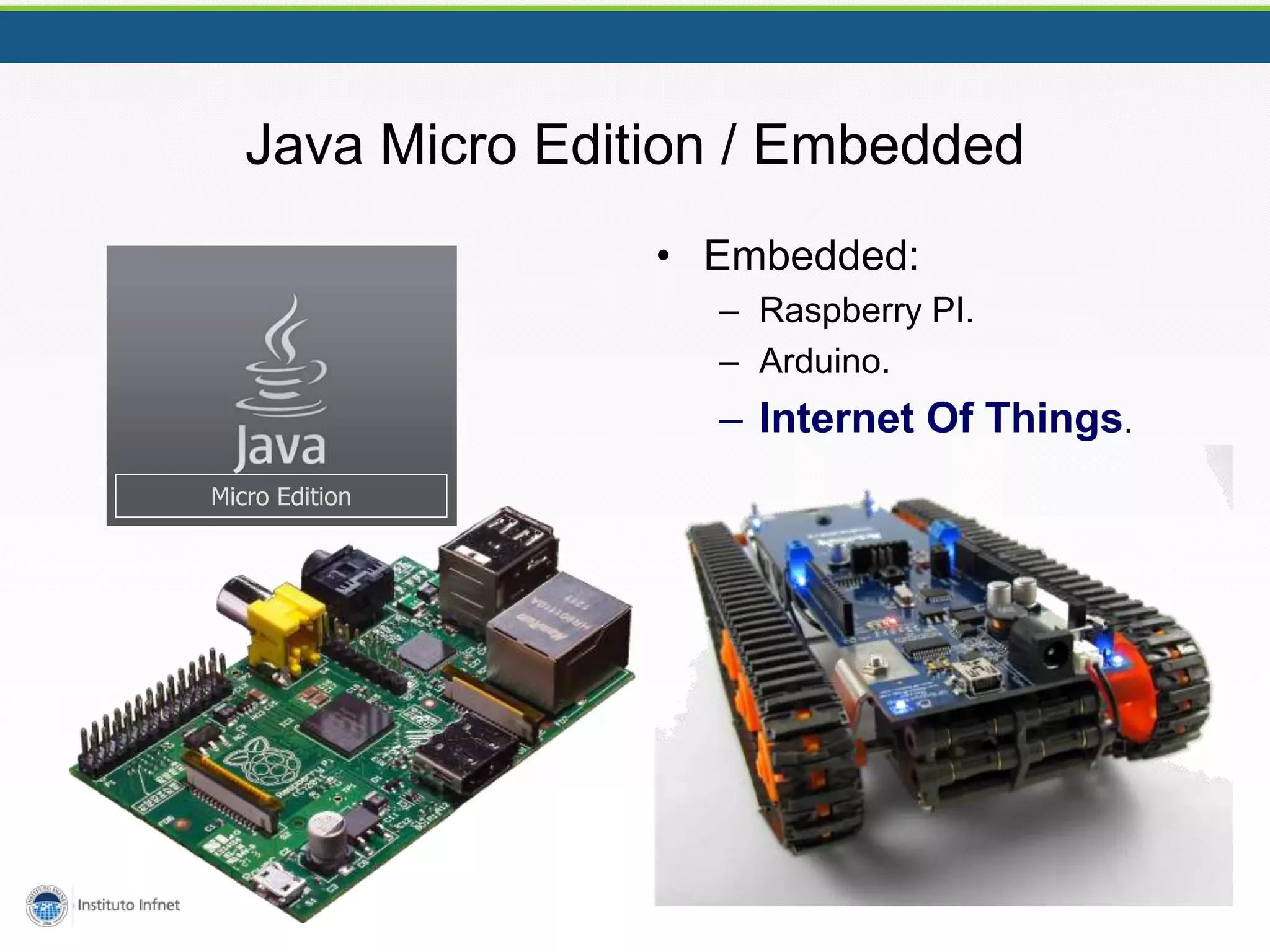 Java Micro Edition / Embedded
• Embedded:
– Raspberry PI.
– Arduino.
– Internet Of Things.
Micro Edition
 