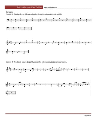 Guía Para Aprender A Leer Partitura www.luislarahn.org
Página 18
Ejercicios
Ejercicio 1 - Acostumbra el oído y practica los ritmos introducidos en esta lección.
Ejercicio 2 - Practica la lectura de partituras con los patrones estudiados en esta lección.
 