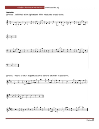 Guía Para Aprender A Leer Partitura www.luislarahn.org
Página 25
Ejercicios
Ejercicio 1 - Acostumbra el oído y practica los ritmos introducidos en esta lección.
Ejercicio 2 - Practica la lectura de partituras con los patrones estudiados en esta lección.
 