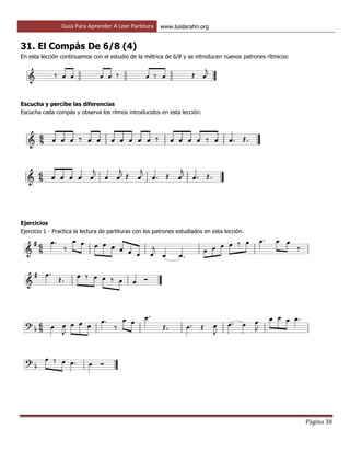 Guía Para Aprender A Leer Partitura www.luislarahn.org
Página 38
31. El Compás De 6/8 (4)
En esta lección continuamos con el estudio de la métrica de 6/8 y se introducen nuevos patrones rítmicos:
Escucha y percibe las diferencias
Escucha cada compás y observa los ritmos introducidos en esta lección:
Ejercicios
Ejercicio 1 - Practica la lectura de partituras con los patrones estudiados en esta lección.
 