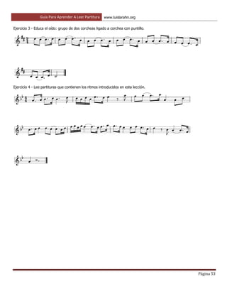 Guía Para Aprender A Leer Partitura www.luislarahn.org
Página 53
Ejercicio 3 - Educa el oído: grupo de dos corcheas ligado a corchea con puntillo.
Ejercicio 4 - Lee partituras que contienen los ritmos introducidos en esta lección.
 