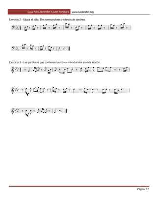 Guía Para Aprender A Leer Partitura www.luislarahn.org
Página 57
Ejercicio 2 - Educa el oído: Dos semicorcheas y silencio de corchea.
Ejercicio 3 - Lee partituras que contienen los ritmos introducidos en esta lección.
 