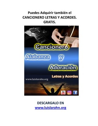 Puedes Adquirir también el
CANCIONERO LETRAS Y ACORDES.
GRATIS.
DESCARGALO EN
www.luislarahn.org
 