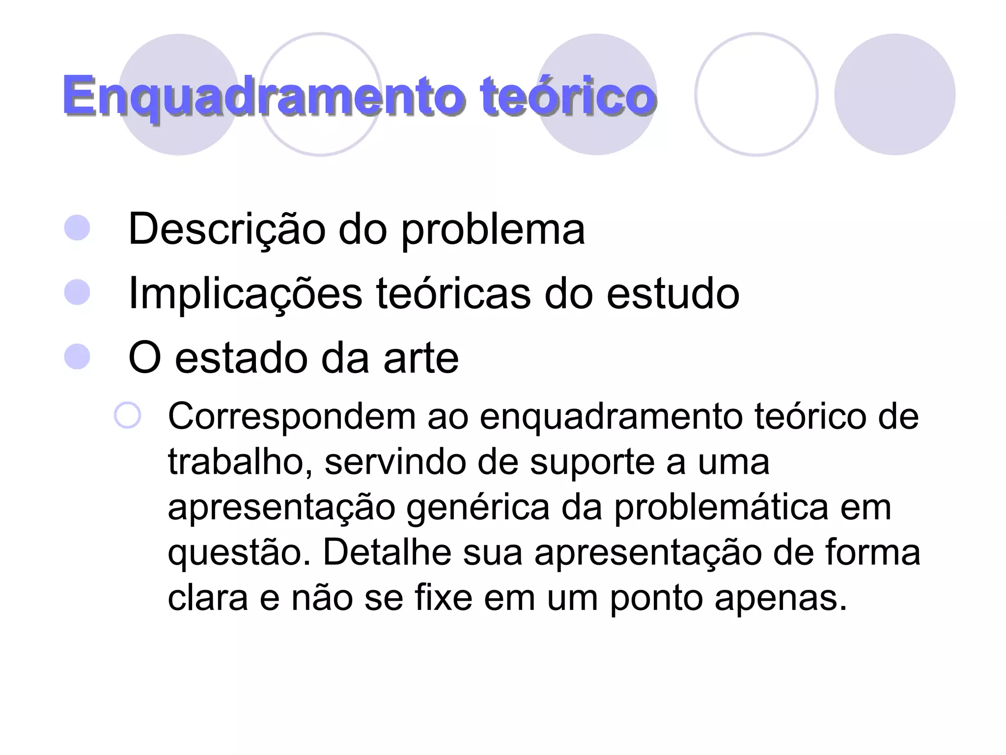 Enquadramento teóricoDescrição do problemaImplicações teóricas do estudoO estado da arteCorrespondem ao enquadramento teórico de trabalho, servindo de suporte a uma apresentação genérica da problemática em questão. Detalhe sua apresentação de forma clara e não se fixe em um ponto apenas.