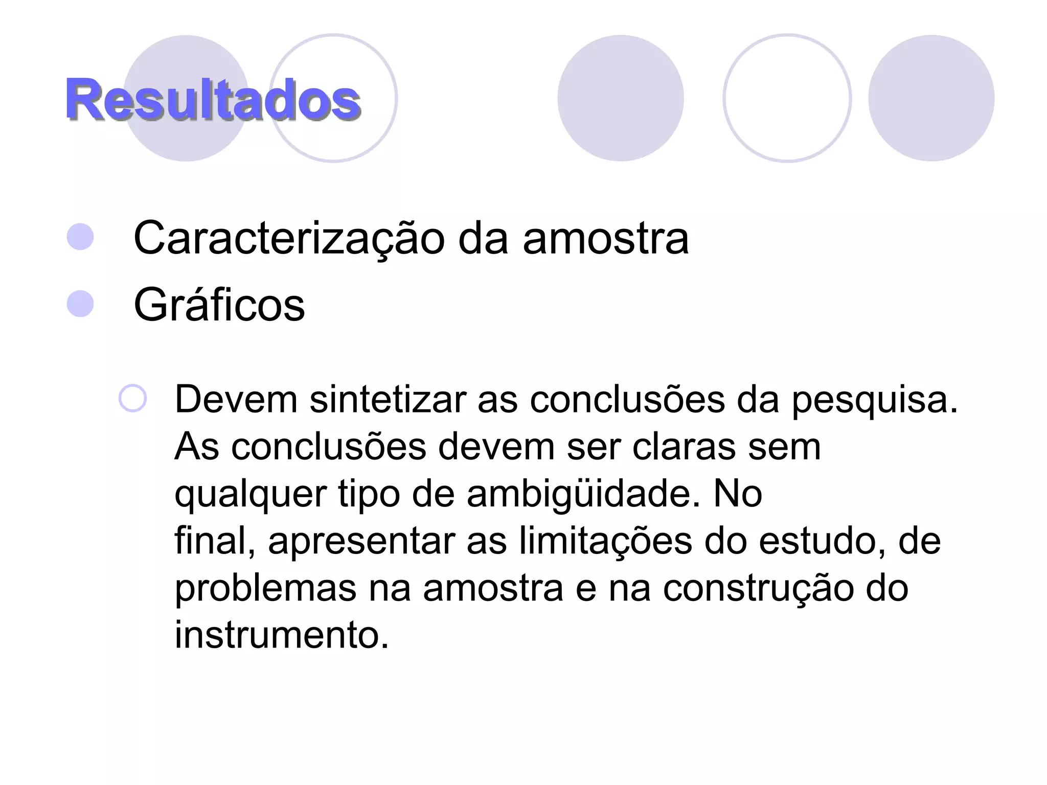 ResultadosCaracterização da amostraGráficosDevem sintetizar as conclusões da pesquisa. As conclusões devem ser claras sem qualquer tipo de ambigüidade. No final, apresentar as limitações do estudo, de problemas na amostra e na construção do instrumento.