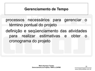 Gerenciamento de Tempo

processos necessários para gerenciar o
  término pontual do projeto
definição e seqüenciamento das atividades
  para realizar estimativas e obter o
  cronograma do projeto




                      Mário Henrique Trentim                          29
             Gerenciamento de Projetos: PMP® e CAPM®
                                                       www.EditoraAtlas.com.br
 