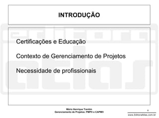 INTRODUÇÃO



Certificações e Educação

Contexto de Gerenciamento de Projetos

Necessidade de profissionais




                      Mário Henrique Trentim                           4
             Gerenciamento de Projetos: PMP® e CAPM®
                                                       www.EditoraAtlas.com.br
 
