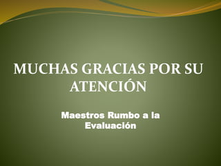 MUCHAS GRACIAS POR SU
ATENCIÓN
Maestros Rumbo a la
Evaluación
 