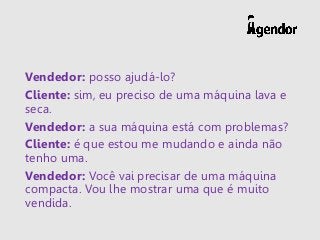 Vendedor: posso ajudá-lo?
Cliente: sim, eu preciso de uma máquina lava e
seca.
Vendedor: a sua máquina está com problemas?
Cliente: é que estou me mudando e ainda não
tenho uma.
Vendedor: Você vai precisar de uma máquina
compacta. Vou lhe mostrar uma que é muito
vendida.
 