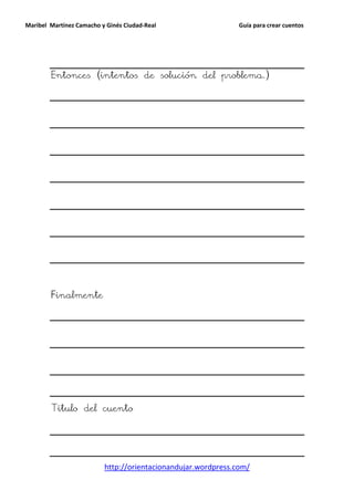 Maribel Martínez Camacho y Ginés Ciudad-Real                   Guía para crear cuentos




        Entonces (intentos de solución del problema.)




        Finalmente




        Titulo del cuento




                          http://orientacionandujar.wordpress.com/
 