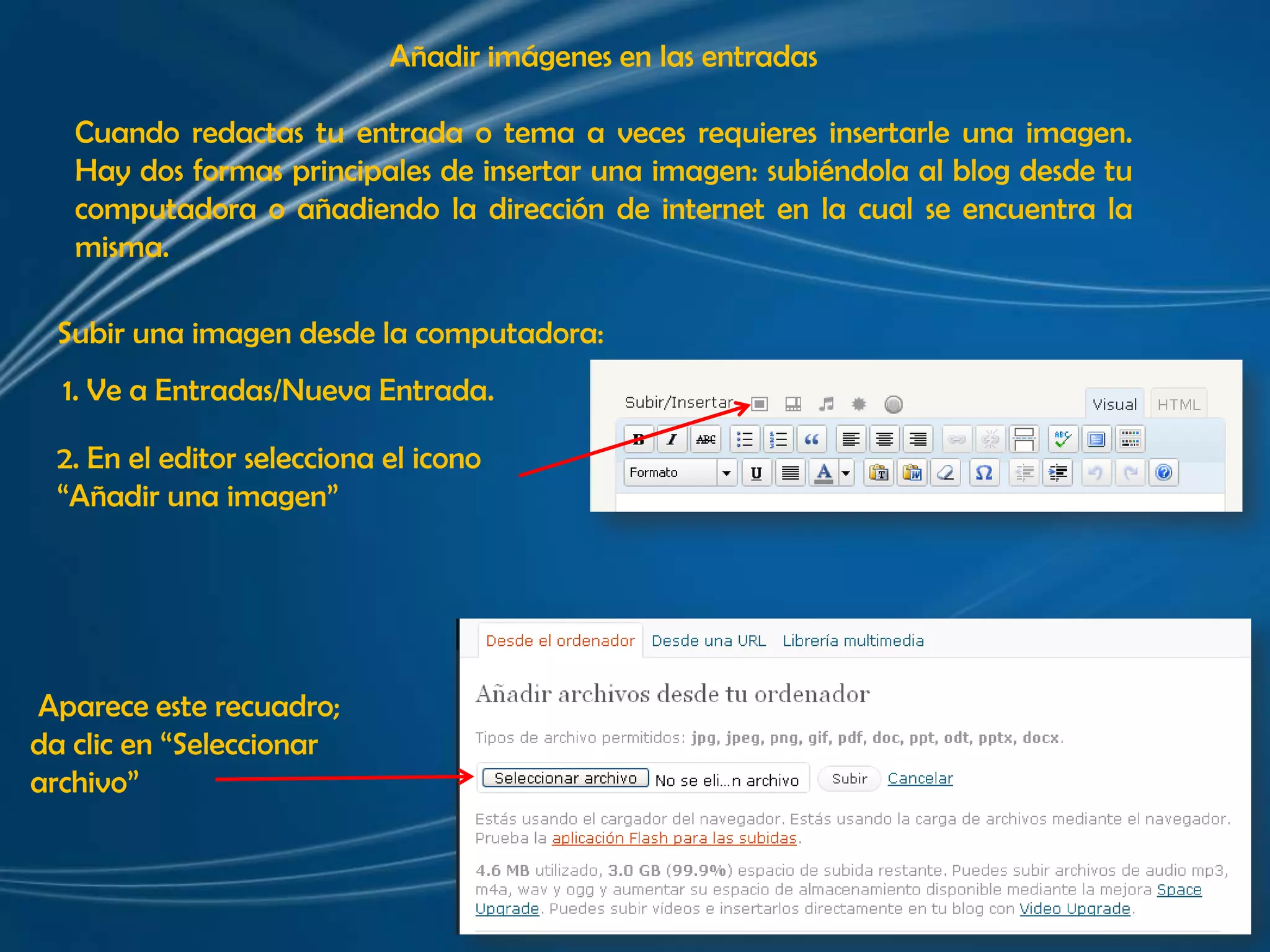 Añadir imágenes en las entradasCuando redactas tu entrada o tema a veces requieres insertarle una imagen. Hay dos formas principales de insertar una imagen: subiéndola al blog desde tu computadora o añadiendo la dirección de internet en la cual se encuentra la misma. Subir una imagen desde la computadora:1. Ve a Entradas/Nueva Entrada.2. En el editor selecciona el icono “Añadir una imagen” Aparece este recuadro; da clic en “Seleccionar archivo”