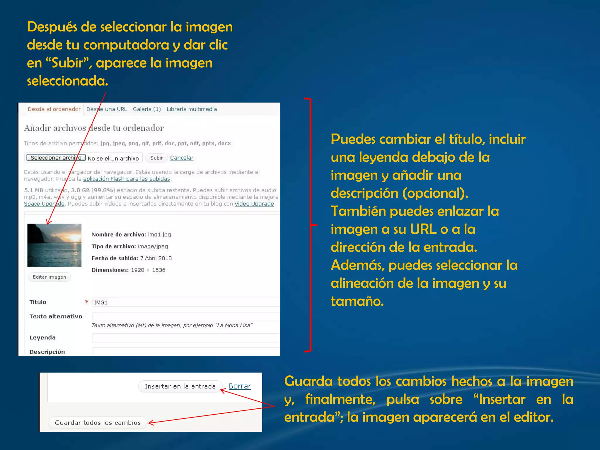 Después de seleccionar la imagendesde tu computadora y dar clic en “Subir”, aparece la imagen seleccionada.Puedes cambiar el título, incluir una leyenda debajo de la imagen y añadir unadescripción (opcional). También puedes enlazar la imagen a su URL o a ladirección de la entrada. Además, puedes seleccionar la alineación de la imagen y sutamaño. Guarda todos los cambios hechos a la imagen y, finalmente, pulsa sobre “Insertar en la entrada”; la imagen aparecerá en el editor.