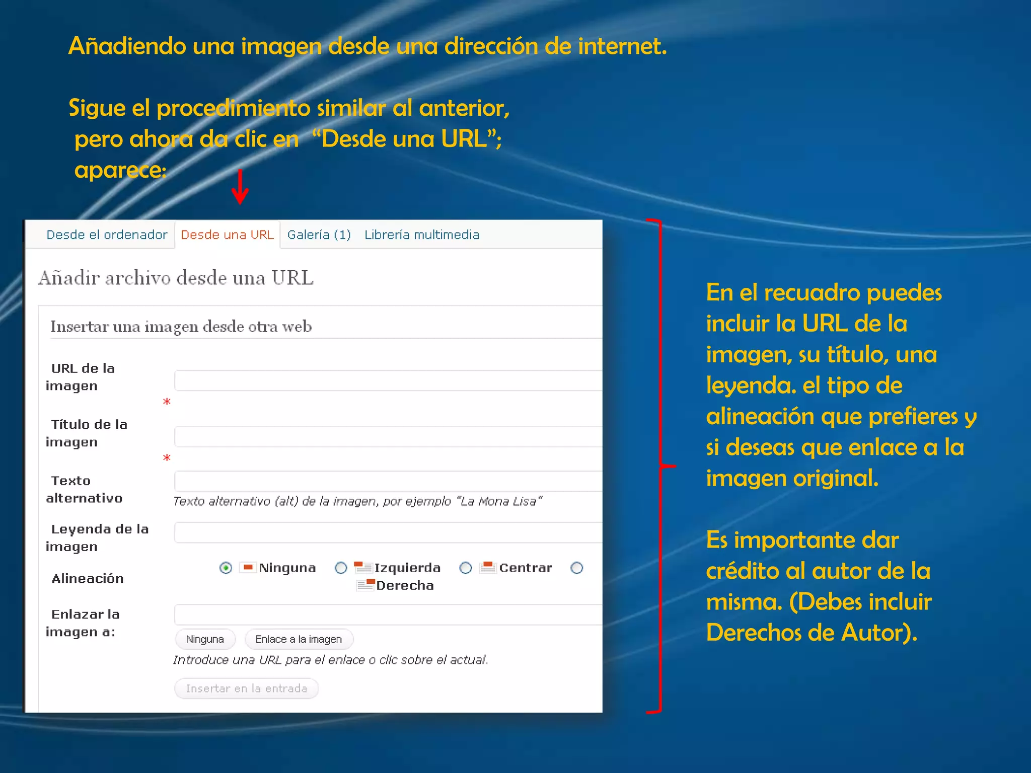 Añadiendo una imagen desde una dirección de internet.Sigue el procedimiento similar al anterior, pero ahora da clic en  “Desde una URL”; aparece:En el recuadro puedes incluir la URL de la imagen, su título, una leyenda. el tipo de alineación que prefieres y si deseas que enlace a la imagen original. Es importante dar crédito al autor de la misma. (Debes incluir Derechos de Autor).