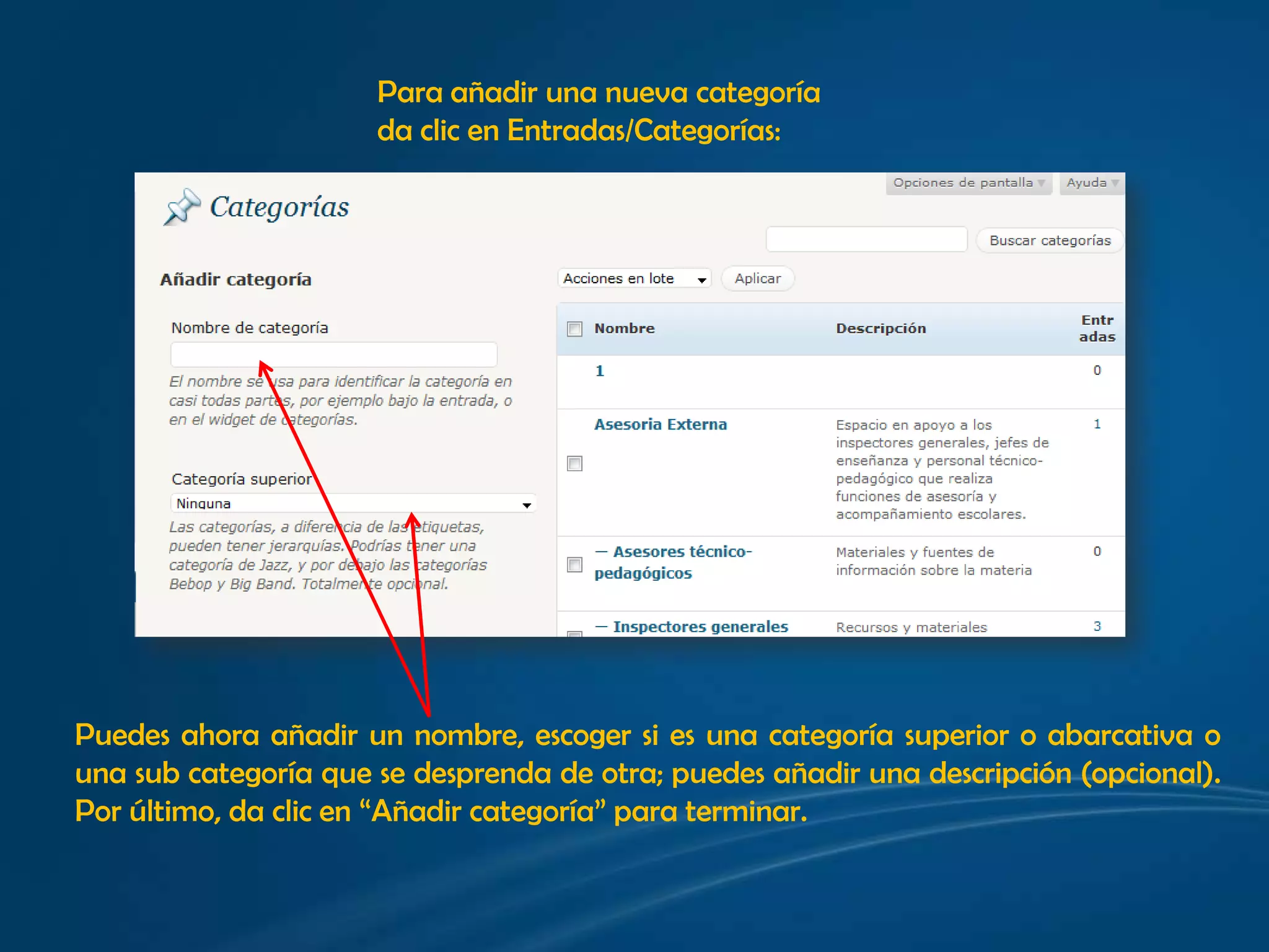 Para añadir una nueva categoría da clic en Entradas/Categorías:Puedes ahora añadir un nombre, escoger si es una categoría superior o abarcativa o  una sub categoría que se desprenda de otra; puedes añadir una descripción (opcional). Por último, da clic en “Añadir categoría” para terminar.