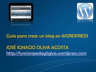 Guía para crear un blog en WORDPRESS JOSÉ IGNACIO OLIVA ACOSTA http://funcionpedagógica.wordpress.com 
