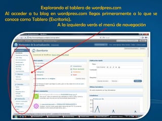 Explorando el tablero de wordpress.com
Al acceder a tu blog en wordpress.com llegas primeramente a lo que se
conoce como Tablero (Escritorio).
                         A la izquierda verás el menú de navegación
 