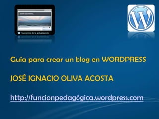 Guía para crear un blog en WORDPRESS

JOSÉ IGNACIO OLIVA ACOSTA

http://funcionpedagógica.wordpress.com
 