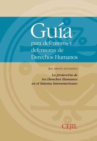Guía
para defensores y
defensoras de
Derechos Humanos
          2DA. EDICIÓN ACTUALIZADA

             La protección de
       los Derechos Humanos
en el Sistema Interamericano
 