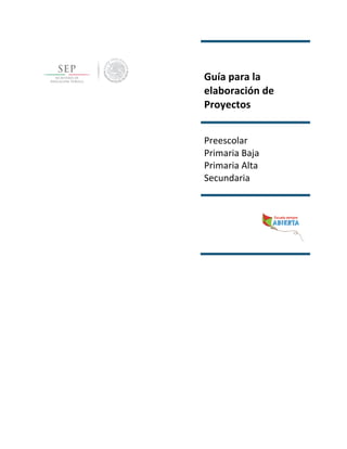  	
  
	
  
Guía	
  para	
  la	
  
elaboración	
  de	
  
Proyectos	
  
Preescolar	
  
Primaria	
  Baja	
  
Primaria	
  Alta	
  
Secundaria	
  
 