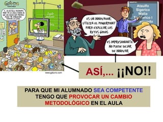 ASÍ,... ¡¡NO!!
PARA QUE MI ALUMNADO SEA COMPETENTE
   TENGO QUE PROVOCAR UN CAMBIO
      METODOLÓGICO EN EL AULA
 