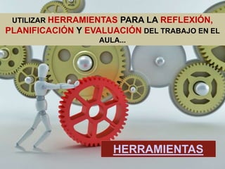 UTILIZAR HERRAMIENTAS PARA LA REFLEXIÓN,
PLANIFICACIÓN Y EVALUACIÓN DEL TRABAJO EN EL
                   AULA...




                      HERRAMIENTAS
 