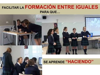 FACILITAR LA FORMACIÓN ENTRE   IGUALES
                 PARA QUE…




                SE APRENDE “HACIENDO”
 