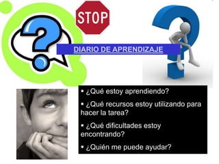 DIARIO DE APRENDIZAJE




  ¿Qué estoy aprendiendo?
  ¿Qué recursos estoy utilizando para
 hacer la tarea?
  ¿Qué dificultades estoy
 encontrando?
  ¿Quién me puede ayudar?
 