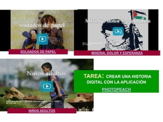 SOLDADOS DE PAPEL     MISERIA, DOLOR Y ESPERANZA




                    TAREA:   CREAR UNA HISTORIA
                    DIGITAL CON LA APLICACIÓN
                           PHOTOPEACH




   NIÑOS ADULTOS
 